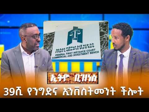 39ሺ የንግድና ኢንቨስትመንት ችሎት ክሶች በአጭር ጊዜ /Ethio Business